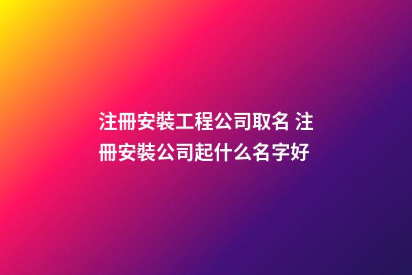 注冊安裝工程公司取名 注冊安裝公司起什么名字好-第1張-公司起名-玄機派